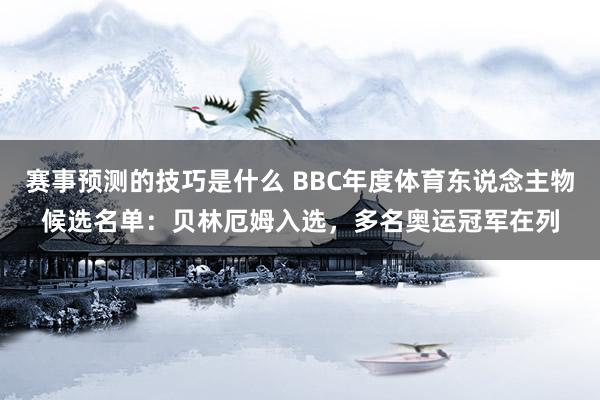 赛事预测的技巧是什么 BBC年度体育东说念主物候选名单：贝林厄姆入选，多名奥运冠军在列