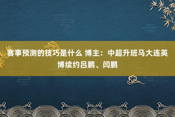 赛事预测的技巧是什么 博主：中超升班马大连英博续约吕鹏、闫鹏