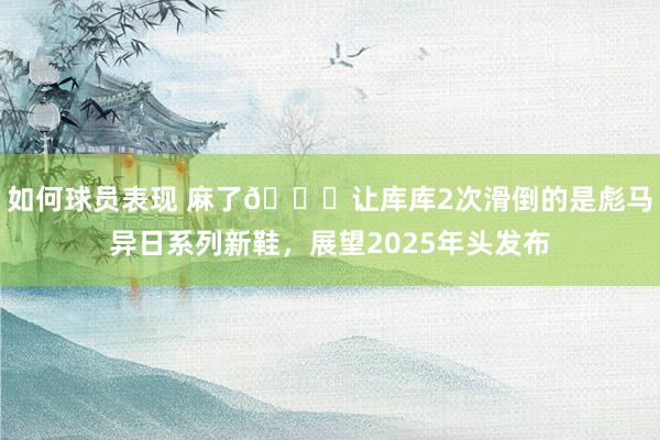 如何球员表现 麻了😂让库库2次滑倒的是彪马异日系列新鞋，展望2025年头发布