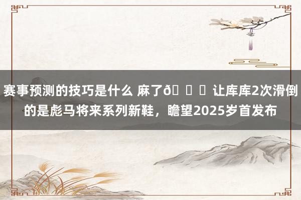 赛事预测的技巧是什么 麻了😂让库库2次滑倒的是彪马将来系列新鞋，瞻望2025岁首发布