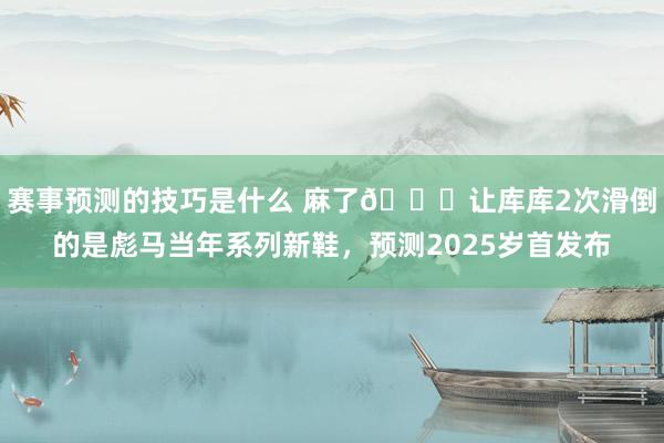 赛事预测的技巧是什么 麻了😂让库库2次滑倒的是彪马当年系列新鞋，预测2025岁首发布