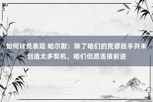 如何球员表现 帕尔默：除了咱们的荒谬敌手并未创造太多契机，咱们但愿连接前进