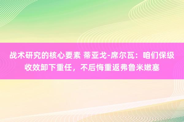 战术研究的核心要素 蒂亚戈-席尔瓦：咱们保级收效卸下重任，不后悔重返弗鲁米嫩塞