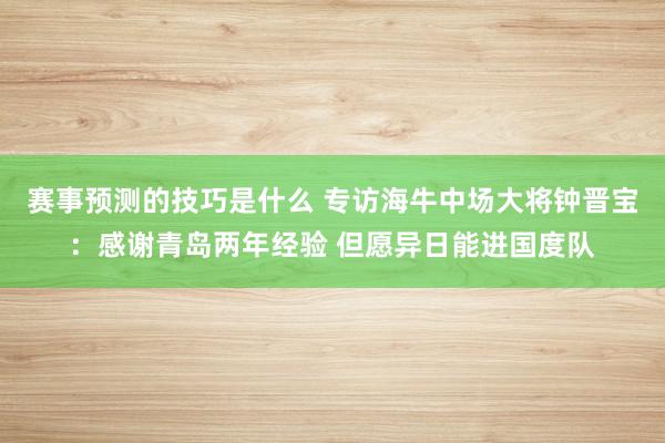 赛事预测的技巧是什么 专访海牛中场大将钟晋宝：感谢青岛两年经验 但愿异日能进国度队