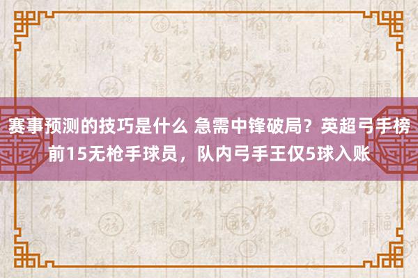 赛事预测的技巧是什么 急需中锋破局？英超弓手榜前15无枪手球员，队内弓手王仅5球入账