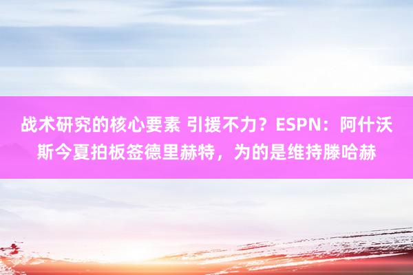 战术研究的核心要素 引援不力？ESPN：阿什沃斯今夏拍板签德