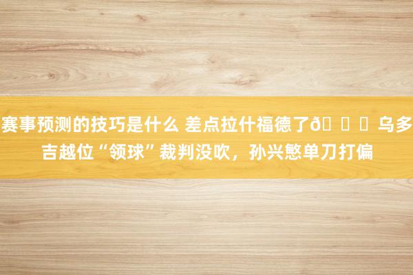 赛事预测的技巧是什么 差点拉什福德了😅乌多吉越位“领球”裁判