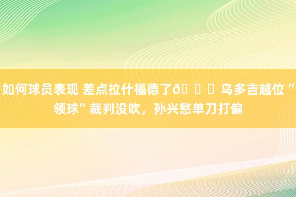 如何球员表现 差点拉什福德了😅乌多吉越位“领球”裁判没吹，孙