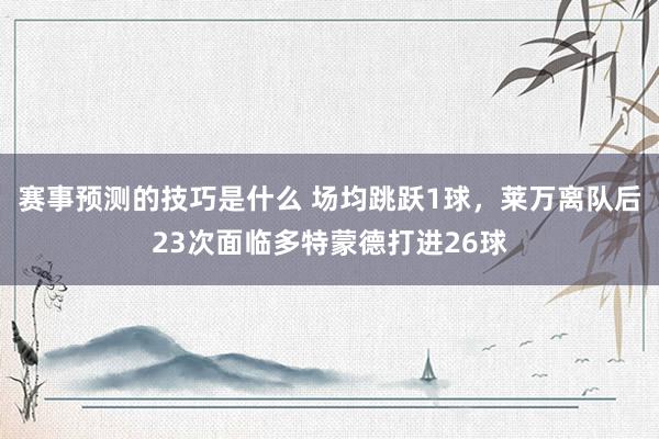 赛事预测的技巧是什么 场均跳跃1球，莱万离队后23次面临多特蒙德打进26球