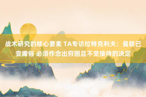 战术研究的核心要素 TA专访拉特克利夫：曼联已变庸俗 必须作