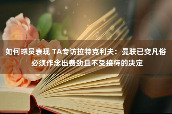 如何球员表现 TA专访拉特克利夫：曼联已变凡俗 必须作念出费