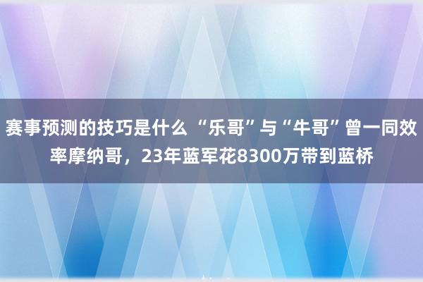 赛事预测的技巧是什么 “乐哥”与“牛哥”曾一同效率摩纳哥，23年蓝军花8300万带到蓝桥