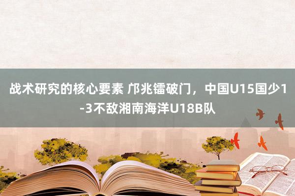 战术研究的核心要素 邝兆镭破门，中国U15国少1-3不敌湘南海洋U18B队