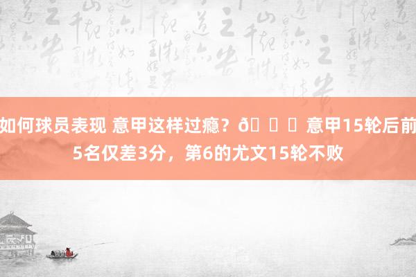 如何球员表现 意甲这样过瘾？😏意甲15轮后前5名仅差3分，第6的尤文15轮不败