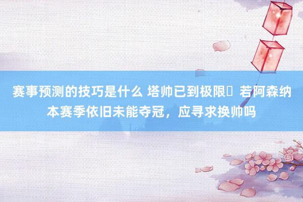 赛事预测的技巧是什么 塔帅已到极限❓若阿森纳本赛季依旧未能夺冠，应寻求换帅吗