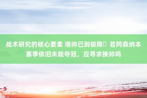 战术研究的核心要素 塔帅已到极限❓若阿森纳本赛季依旧未能夺冠，应寻求换帅吗