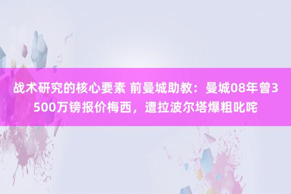 战术研究的核心要素 前曼城助教：曼城08年曾3500万镑报价梅西，遭拉波尔塔爆粗叱咤