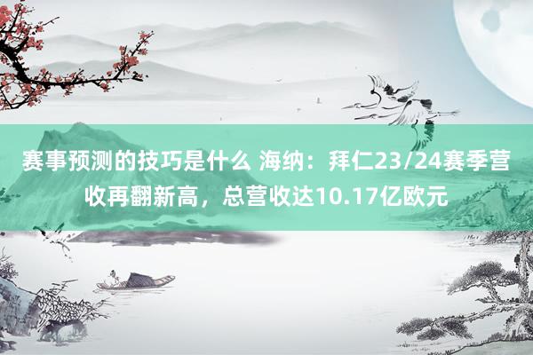 赛事预测的技巧是什么 海纳：拜仁23/24赛季营收再翻新高，