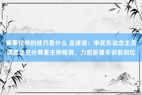 赛事预测的技巧是什么 足球报：申花东说念主员调遣会充分尊重主