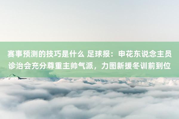 赛事预测的技巧是什么 足球报：申花东说念主员诊治会充分尊重主帅气派，力图新援冬训前到位