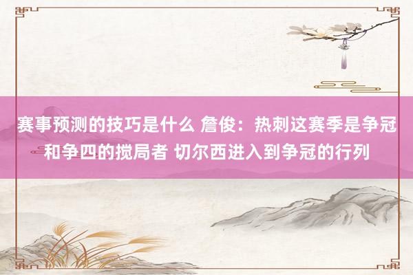 赛事预测的技巧是什么 詹俊：热刺这赛季是争冠和争四的搅局者 切尔西进入到争冠的行列