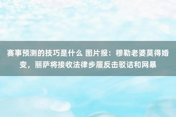 赛事预测的技巧是什么 图片报：穆勒老婆莫得婚变，丽萨将接收法律步履反击驳诘和网暴