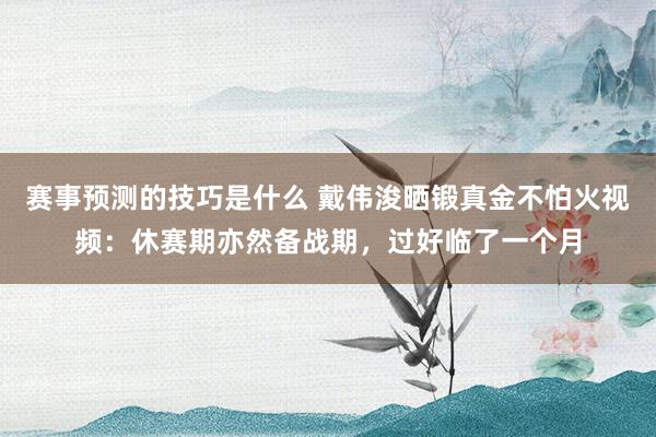 赛事预测的技巧是什么 戴伟浚晒锻真金不怕火视频：休赛期亦然备战期，过好临了一个月