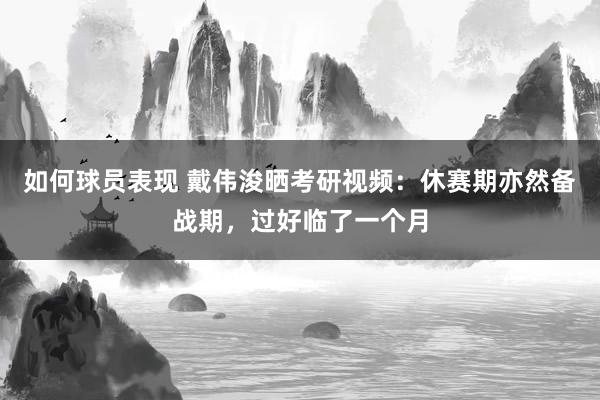 如何球员表现 戴伟浚晒考研视频：休赛期亦然备战期，过好临了一个月