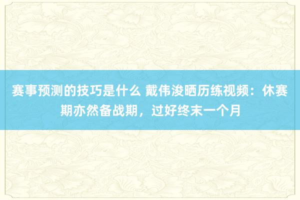 赛事预测的技巧是什么 戴伟浚晒历练视频：休赛期亦然备战期，过好终末一个月