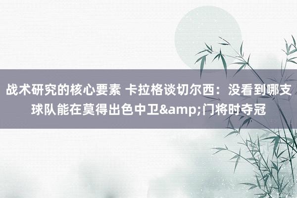 战术研究的核心要素 卡拉格谈切尔西：没看到哪支球队能在莫得出色中卫&门将时夺冠