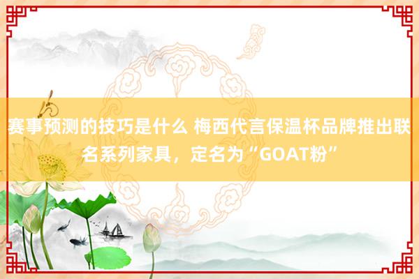 赛事预测的技巧是什么 梅西代言保温杯品牌推出联名系列家具，定名为“GOAT粉”