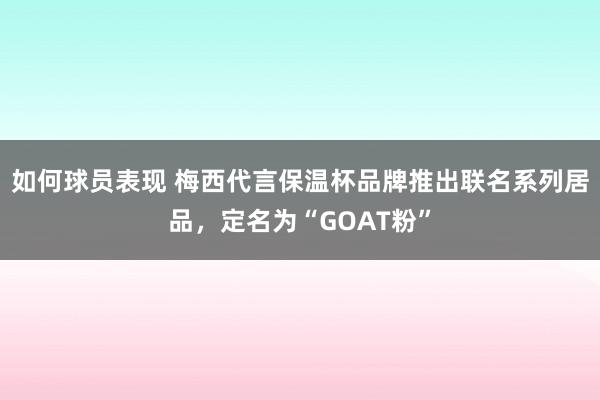 如何球员表现 梅西代言保温杯品牌推出联名系列居品，定名为“GOAT粉”