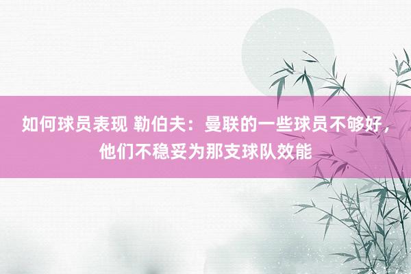 如何球员表现 勒伯夫：曼联的一些球员不够好，他们不稳妥为那支球队效能