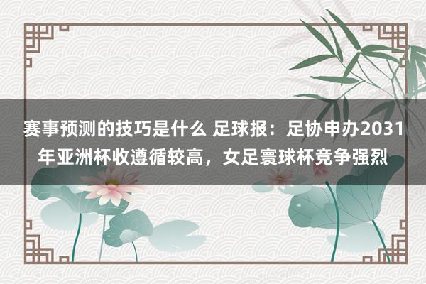 赛事预测的技巧是什么 足球报：足协申办2031年亚洲杯收遵循较高，女足寰球杯竞争强烈