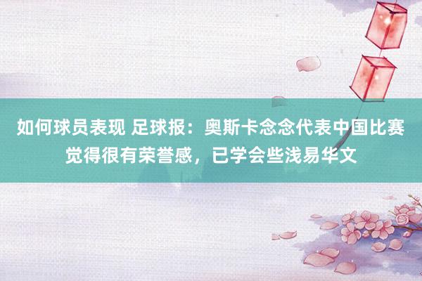 如何球员表现 足球报：奥斯卡念念代表中国比赛觉得很有荣誉感，已学会些浅易华文