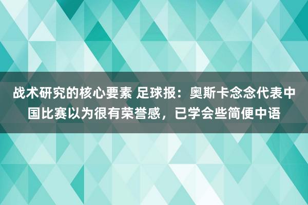 战术研究的核心要素 足球报：奥斯卡念念代表中国比赛以为很有荣誉感，已学会些简便中语