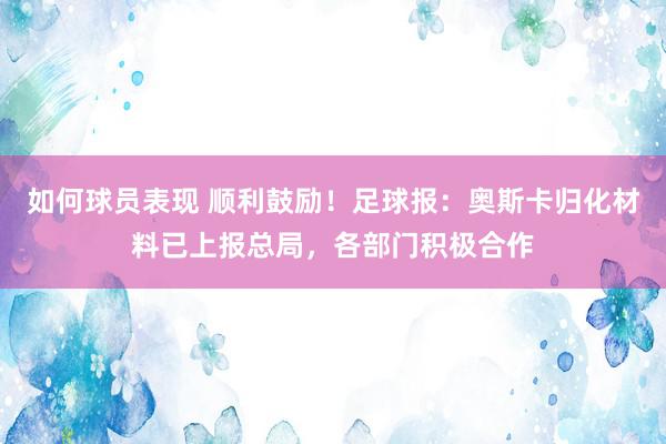 如何球员表现 顺利鼓励！足球报：奥斯卡归化材料已上报总局，各部门积极合作