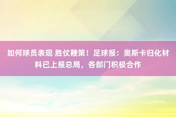 如何球员表现 胜仗鞭策！足球报：奥斯卡归化材料已上报总局，各部门积极合作