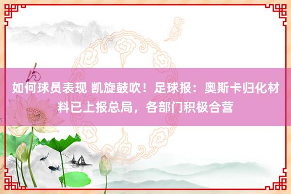 如何球员表现 凯旋鼓吹！足球报：奥斯卡归化材料已上报总局，各部门积极合营