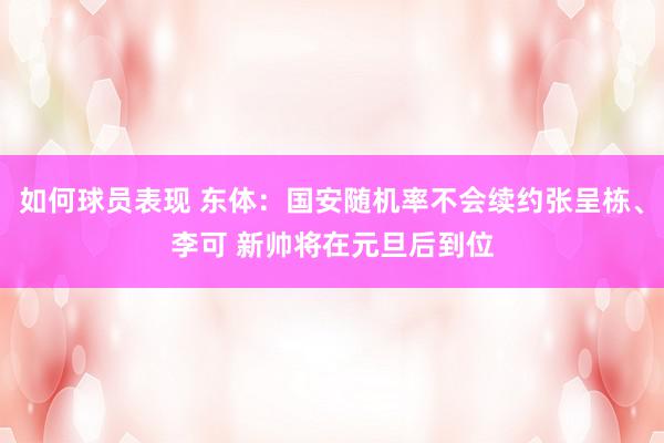 如何球员表现 东体：国安随机率不会续约张呈栋、李可 新帅将在元旦后到位