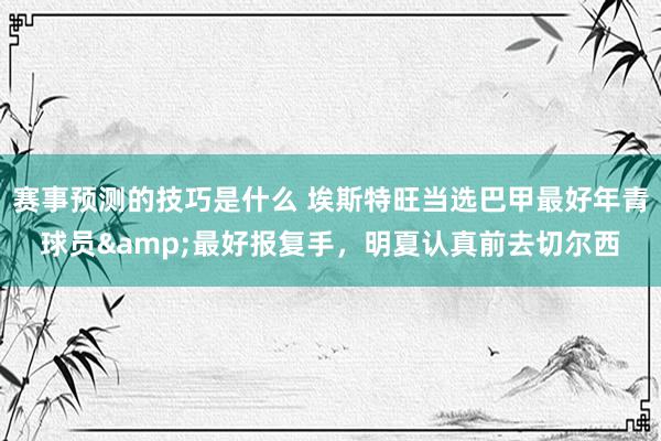 赛事预测的技巧是什么 埃斯特旺当选巴甲最好年青球员&最好报复手，明夏认真前去切尔西