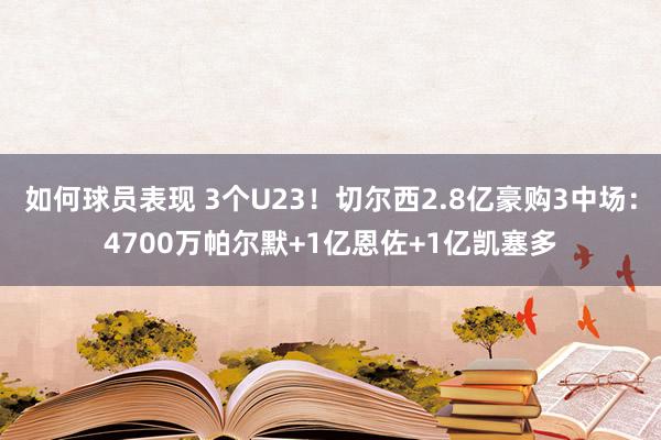 如何球员表现 3个U23！切尔西2.8亿豪购3中场：4700万帕尔默+1亿恩佐+1亿凯塞多