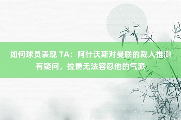 如何球员表现 TA：阿什沃斯对曼联的裁人推测有疑问，拉爵无法容忍他的气派