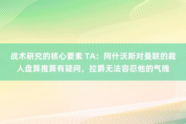 战术研究的核心要素 TA：阿什沃斯对曼联的裁人盘算推算有疑问，拉爵无法容忍他的气魄