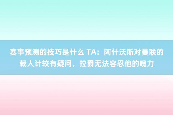 赛事预测的技巧是什么 TA：阿什沃斯对曼联的裁人计较有疑问，拉爵无法容忍他的魄力