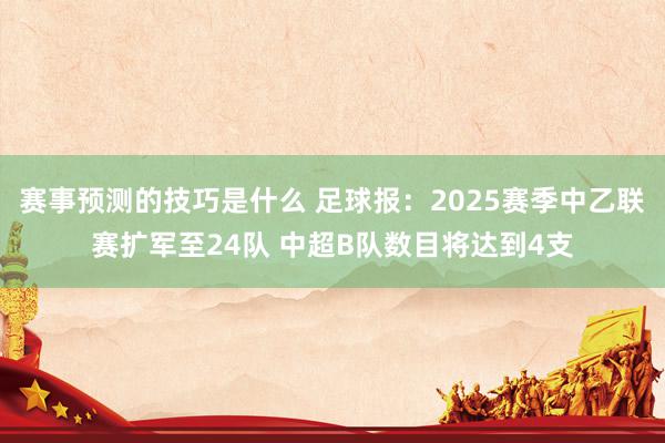 赛事预测的技巧是什么 足球报：2025赛季中乙联赛扩军至24队 中超B队数目将达到4支