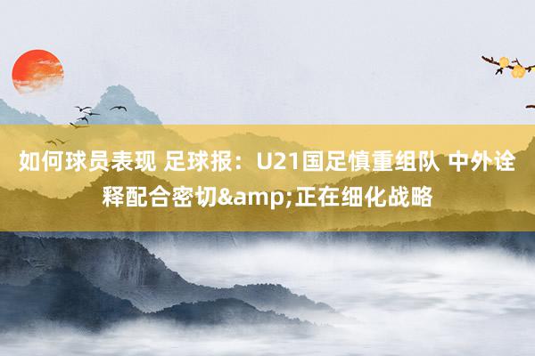 如何球员表现 足球报：U21国足慎重组队 中外诠释配合密切&正在细化战略