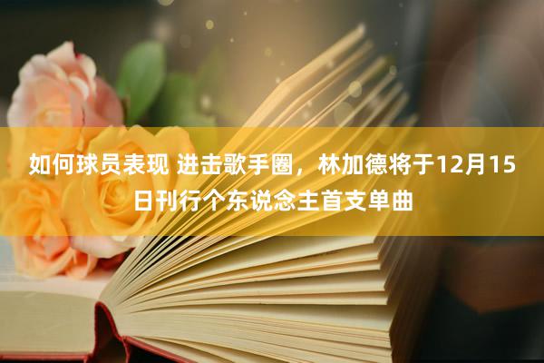 如何球员表现 进击歌手圈，林加德将于12月15日刊行个东说念主首支单曲