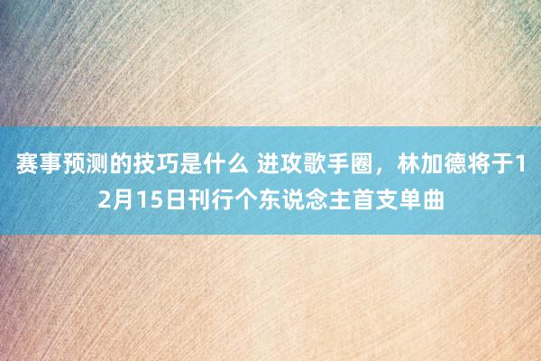 赛事预测的技巧是什么 进攻歌手圈，林加德将于12月15日刊行个东说念主首支单曲