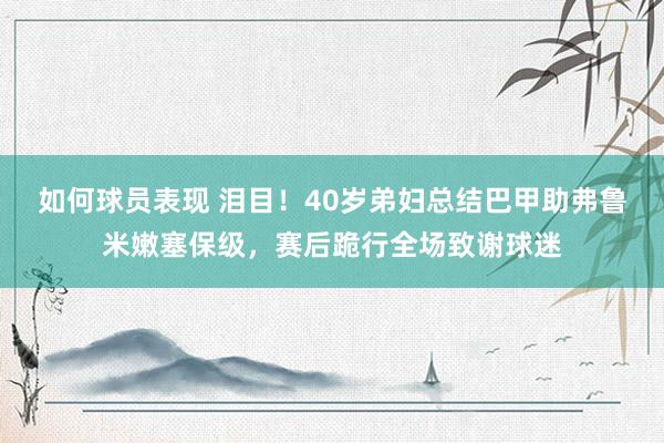 如何球员表现 泪目！40岁弟妇总结巴甲助弗鲁米嫩塞保级，赛后跪行全场致谢球迷